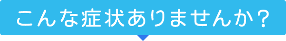 こんな症状ありませんか？